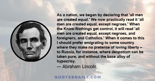 As a nation, we began by declaring that 'all men are created equal.' We now practically read it 'all men are created equal, except negroes.' When the Know-Nothings get control, it will read 'all men are created equal,