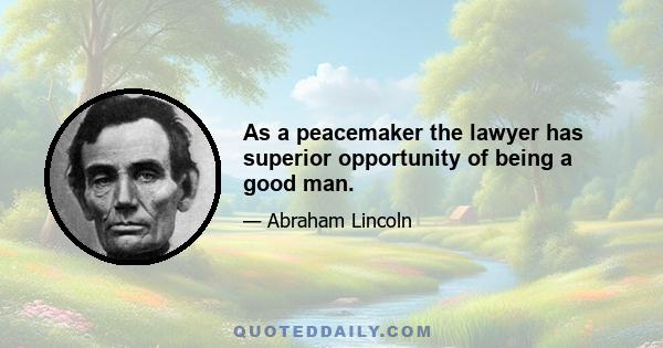 As a peacemaker the lawyer has superior opportunity of being a good man.