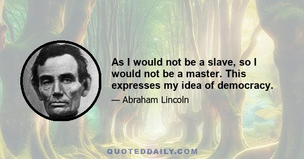 As I would not be a slave, so I would not be a master. This expresses my idea of democracy.