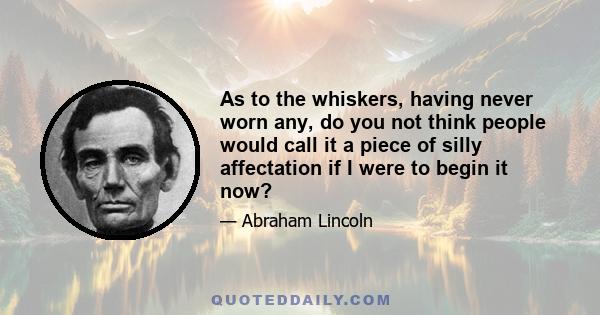 As to the whiskers, having never worn any, do you not think people would call it a piece of silly affectation if I were to begin it now?