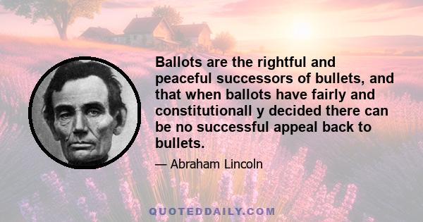 Ballots are the rightful and peaceful successors of bullets, and that when ballots have fairly and constitutionall y decided there can be no successful appeal back to bullets.