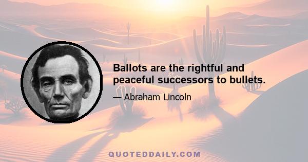 Ballots are the rightful and peaceful successors to bullets.