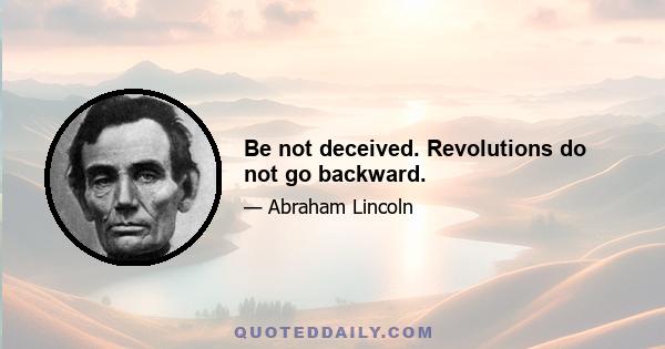 Be not deceived. Revolutions do not go backward.