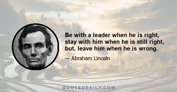 Be with a leader when he is right, stay with him when he is still right, but, leave him when he is wrong.