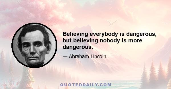 Believing everybody is dangerous, but believing nobody is more dangerous.