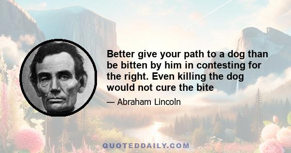 Better give your path to a dog than be bitten by him in contesting for the right. Even killing the dog would not cure the bite