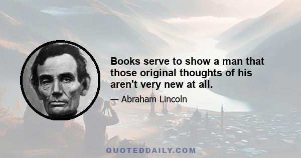 Books serve to show a man that those original thoughts of his aren't very new at all.