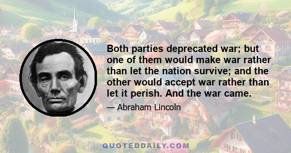 Both parties deprecated war; but one of them would make war rather than let the nation survive; and the other would accept war rather than let it perish. And the war came.