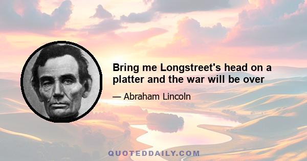 Bring me Longstreet's head on a platter and the war will be over