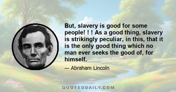 But, slavery is good for some people! ! ! As a good thing, slavery is strikingly peculiar, in this, that it is the only good thing which no man ever seeks the good of, for himself.