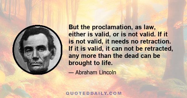 But the proclamation, as law, either is valid, or is not valid. If it is not valid, it needs no retraction. If it is valid, it can not be retracted, any more than the dead can be brought to life.