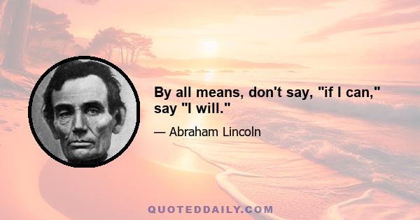 By all means, don't say, if I can, say I will.