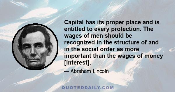 Capital has its proper place and is entitled to every protection. The wages of men should be recognized in the structure of and in the social order as more important than the wages of money [interest].