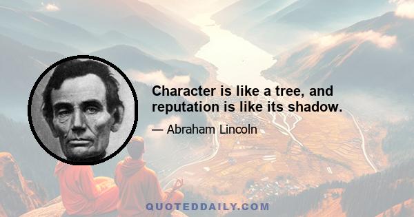 Character is like a tree, and reputation is like its shadow.