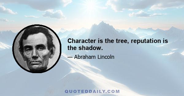 Character is the tree, reputation is the shadow.