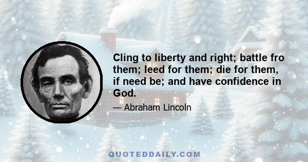 Cling to liberty and right; battle fro them; leed for them; die for them, if need be; and have confidence in God.