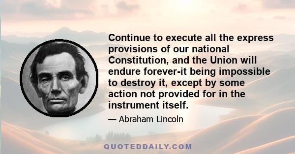 Continue to execute all the express provisions of our national Constitution, and the Union will endure forever-it being impossible to destroy it, except by some action not provided for in the instrument itself.