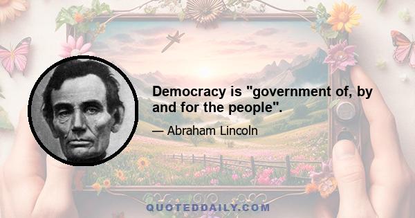 Democracy is government of, by and for the people.