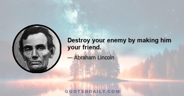 Destroy your enemy by making him your friend.