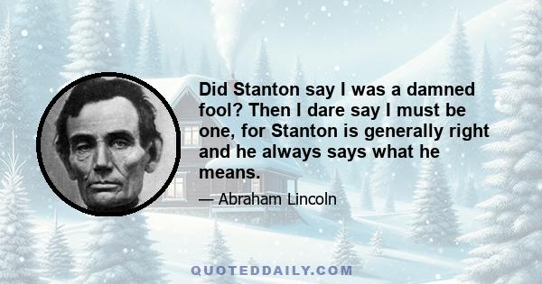 Did Stanton say I was a damned fool? Then I dare say I must be one, for Stanton is generally right and he always says what he means.