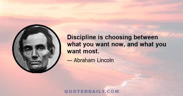 Discipline is choosing between what you want now, and what you want most.