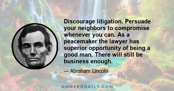 Discourage litigation. Persuade your neighbors to compromise whenever you can. As a peacemaker the lawyer has superior opportunity of being a good man. There will still be business enough.