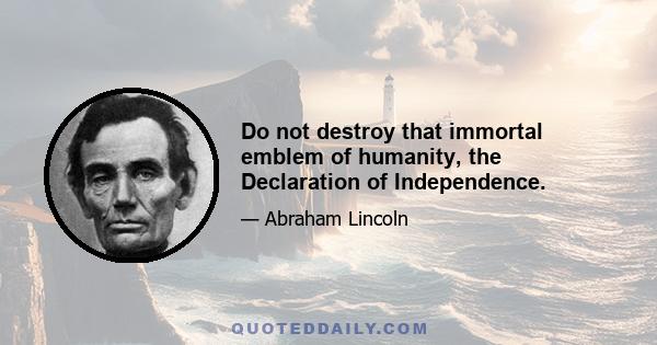 Do not destroy that immortal emblem of humanity, the Declaration of Independence.