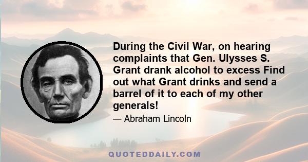 During the Civil War, on hearing complaints that Gen. Ulysses S. Grant drank alcohol to excess Find out what Grant drinks and send a barrel of it to each of my other generals!