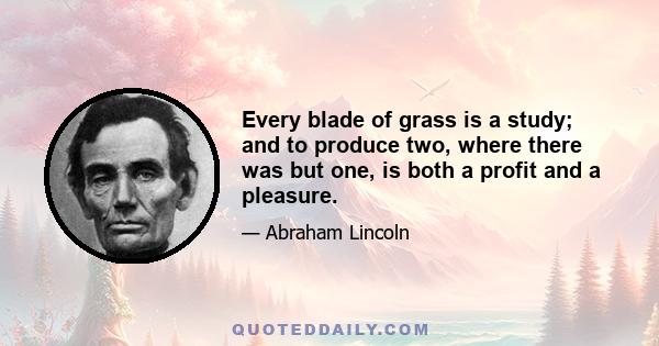 Every blade of grass is a study; and to produce two, where there was but one, is both a profit and a pleasure.