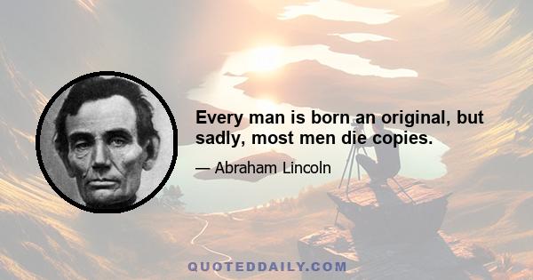 Every man is born an original, but sadly, most men die copies.