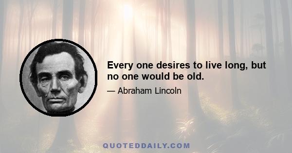 Every one desires to live long, but no one would be old.