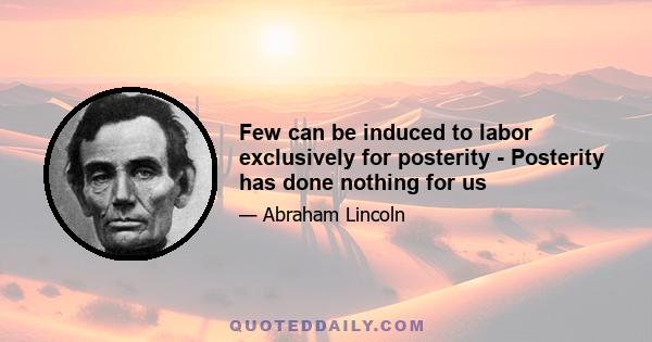 Few can be induced to labor exclusively for posterity - Posterity has done nothing for us