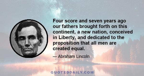 Four score and seven years ago our fathers brought forth on this continent, a new nation, conceived in Liberty, and dedicated to the proposition that all men are created equal.