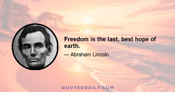 Freedom is the last, best hope of earth.