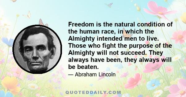 Freedom is the natural condition of the human race, in which the Almighty intended men to live. Those who fight the purpose of the Almighty will not succeed. They always have been, they always will be beaten.