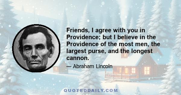 Friends, I agree with you in Providence; but I believe in the Providence of the most men, the largest purse, and the longest cannon.