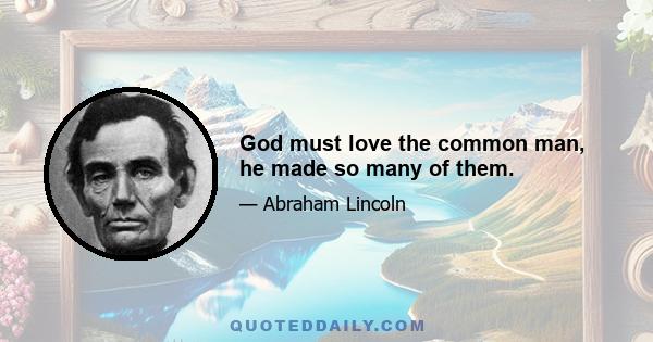 God must love the common man, he made so many of them.