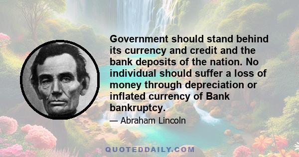 Government should stand behind its currency and credit and the bank deposits of the nation. No individual should suffer a loss of money through depreciation or inflated currency of Bank bankruptcy.