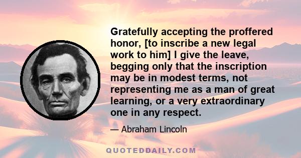 Gratefully accepting the proffered honor, [to inscribe a new legal work to him] I give the leave, begging only that the inscription may be in modest terms, not representing me as a man of great learning, or a very