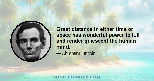 Great distance in either time or space has wonderful power to lull and render quiescent the human mind.