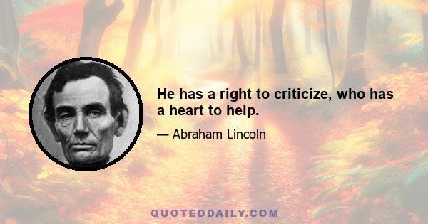 He has a right to criticize, who has a heart to help.