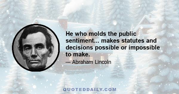 He who molds the public sentiment... makes statutes and decisions possible or impossible to make.