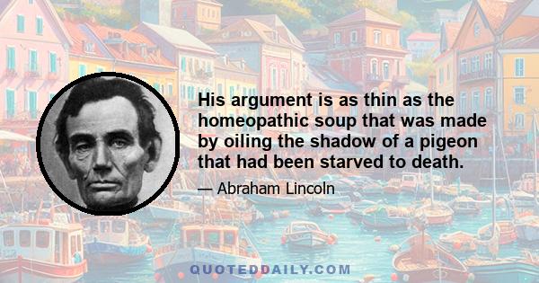 His argument is as thin as the homeopathic soup that was made by oiling the shadow of a pigeon that had been starved to death.