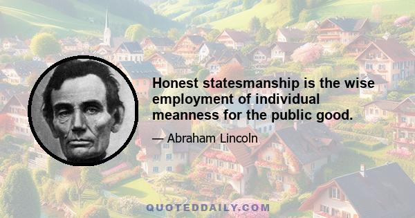 Honest statesmanship is the wise employment of individual meanness for the public good.