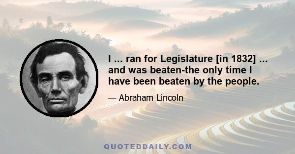 I ... ran for Legislature [in 1832] ... and was beaten-the only time I have been beaten by the people.