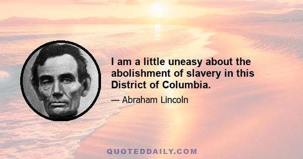 I am a little uneasy about the abolishment of slavery in this District of Columbia.