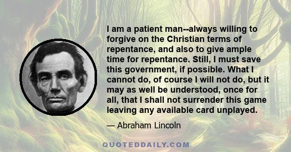 I am a patient man--always willing to forgive on the Christian terms of repentance, and also to give ample time for repentance. Still, I must save this government, if possible. What I cannot do, of course I will not do, 