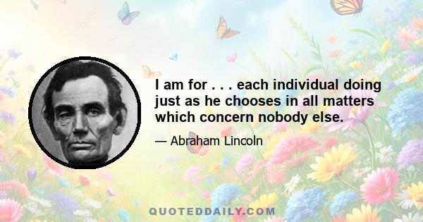 I am for . . . each individual doing just as he chooses in all matters which concern nobody else.