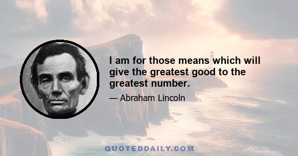 I am for those means which will give the greatest good to the greatest number.