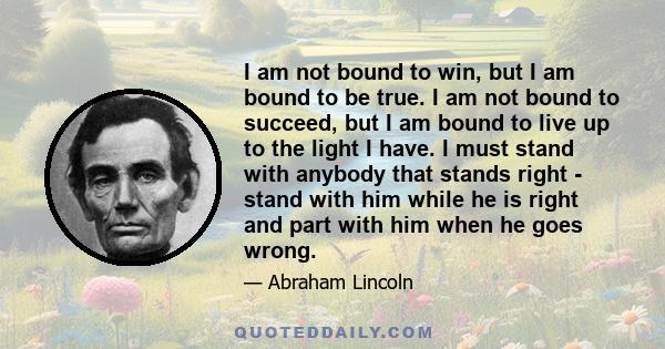 I am not bound to win, but I am bound to be true. I am not bound to succeed, but I am bound to live up to what light I have.